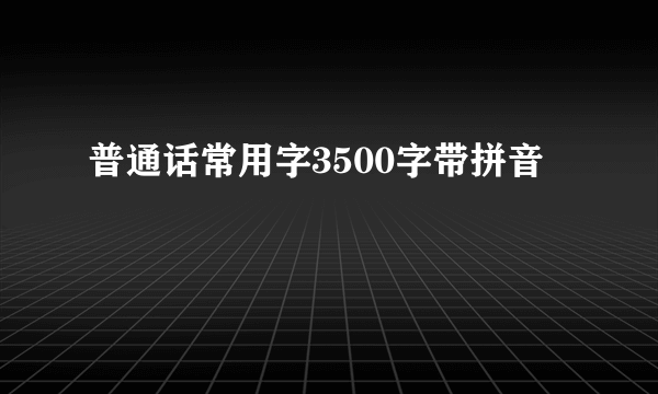 普通话常用字3500字带拼音