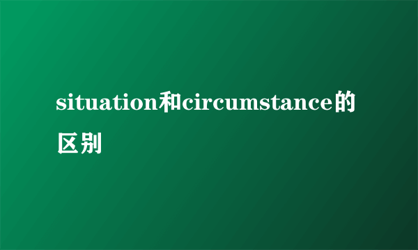 situation和circumstance的区别