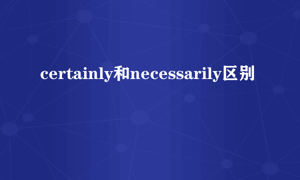 certainly和necessarily区别