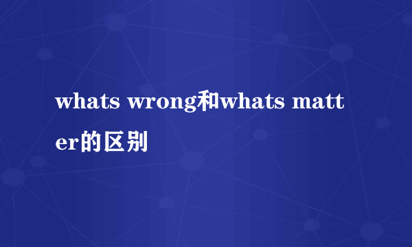 whats wrong和whats matter的区别