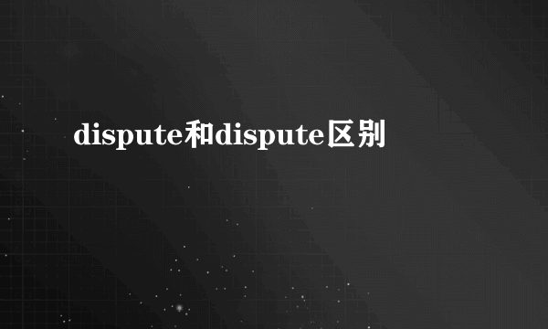 dispute和dispute区别