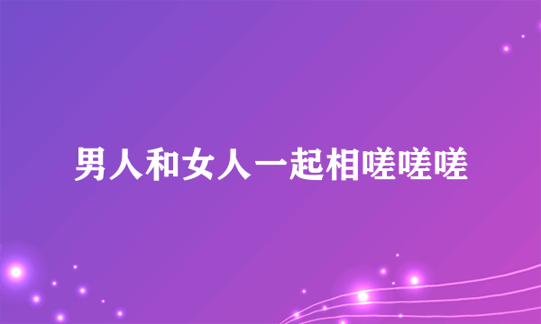 男人和女人一起相嗟嗟嗟
