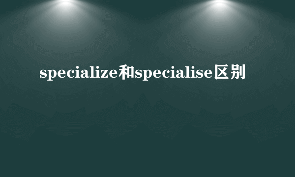specialize和specialise区别
