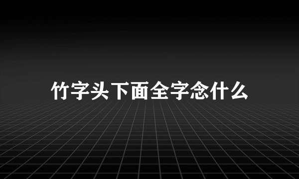 竹字头下面全字念什么
