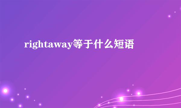 rightaway等于什么短语