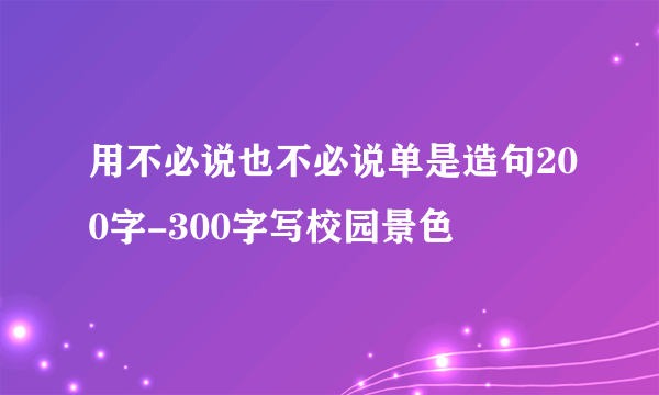 用不必说也不必说单是造句200字-300字写校园景色