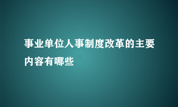 事业单位人事制度改革的主要内容有哪些