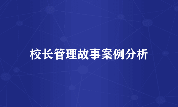校长管理故事案例分析
