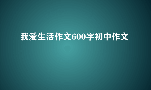 我爱生活作文600字初中作文