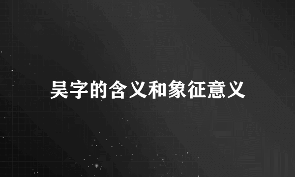 吴字的含义和象征意义