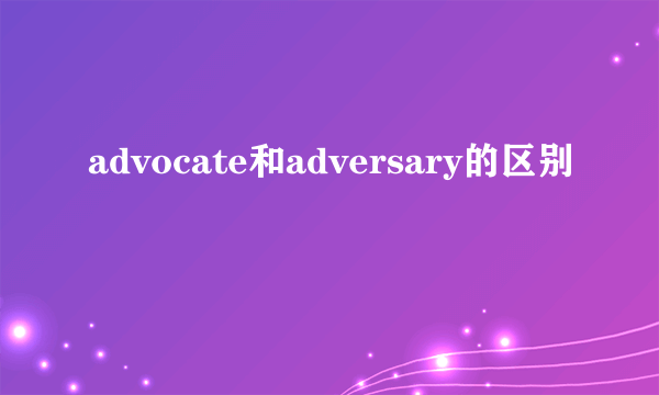 advocate和adversary的区别