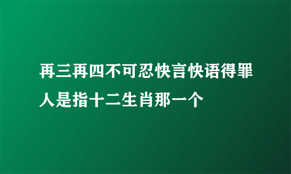 再三再四不可忍快言快语得罪人是指十二生肖那一个