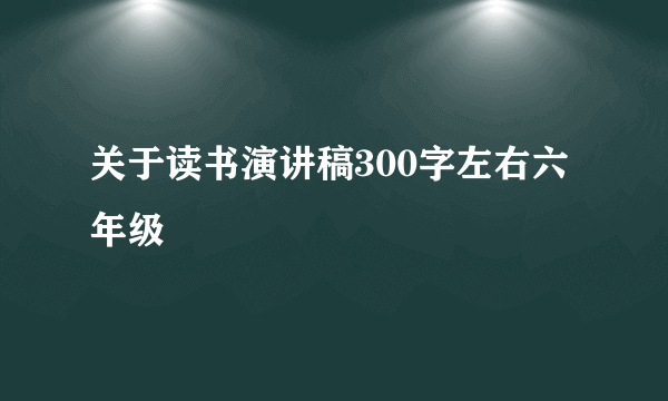 关于读书演讲稿300字左右六年级
