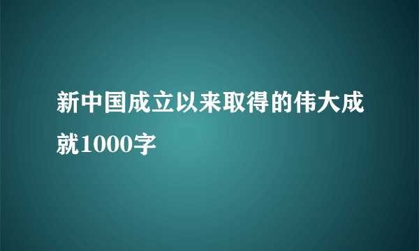 新中国成立以来取得的伟大成就1000字
