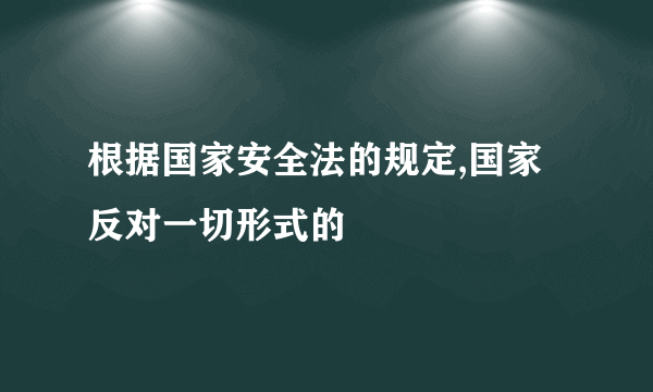 根据国家安全法的规定,国家反对一切形式的