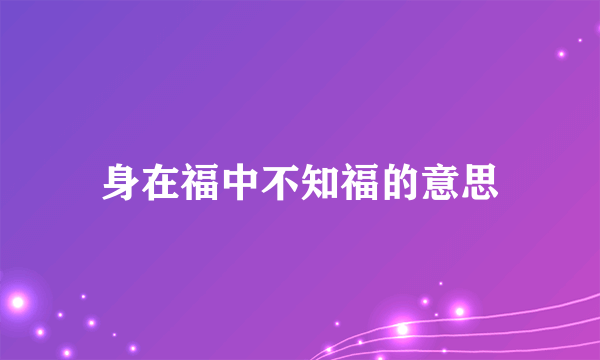 身在福中不知福的意思