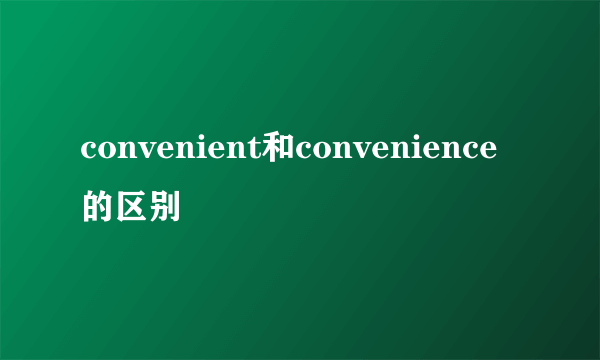 convenient和convenience的区别