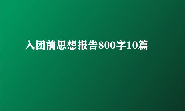 入团前思想报告800字10篇