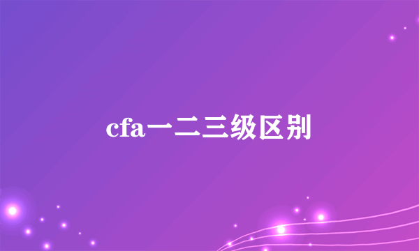cfa一二三级区别