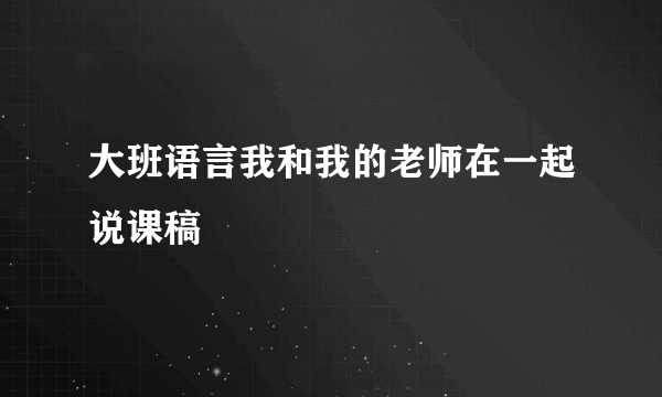 大班语言我和我的老师在一起说课稿