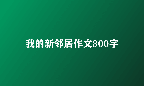 我的新邻居作文300字