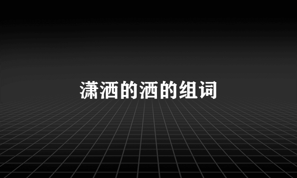 潇洒的洒的组词