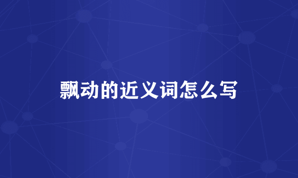 飘动的近义词怎么写
