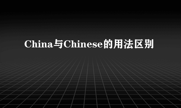 China与Chinese的用法区别
