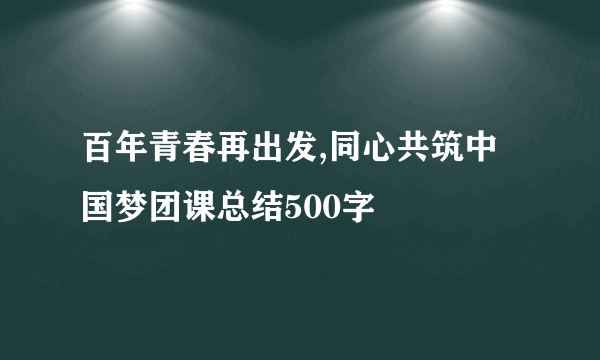 百年青春再出发,同心共筑中国梦团课总结500字