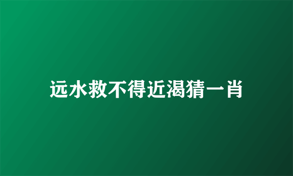 远水救不得近渴猜一肖