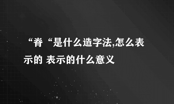 “脊“是什么造字法,怎么表示的 表示的什么意义