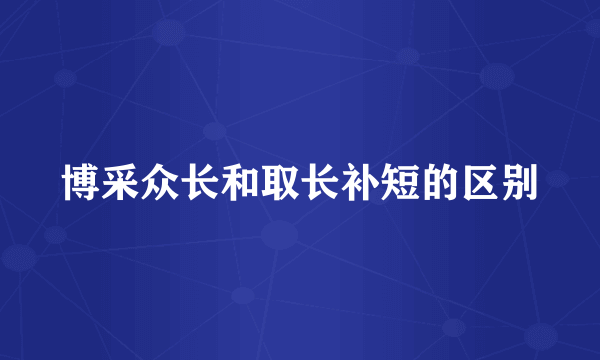 博采众长和取长补短的区别