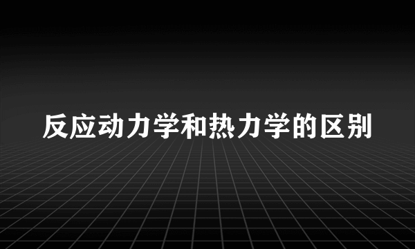 反应动力学和热力学的区别