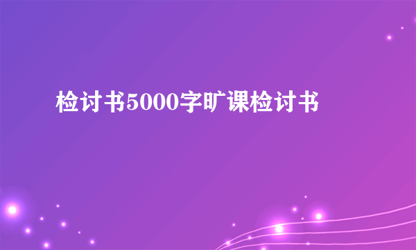 检讨书5000字旷课检讨书