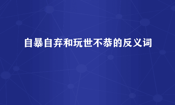 自暴自弃和玩世不恭的反义词