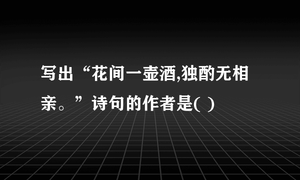 写出“花间一壶酒,独酌无相亲。”诗句的作者是( )
