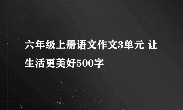 六年级上册语文作文3单元 让生活更美好500字