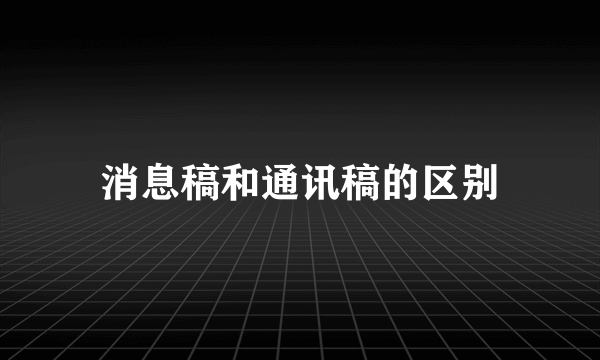 消息稿和通讯稿的区别