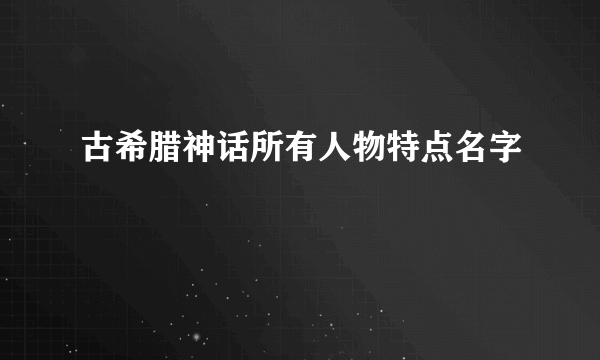 古希腊神话所有人物特点名字