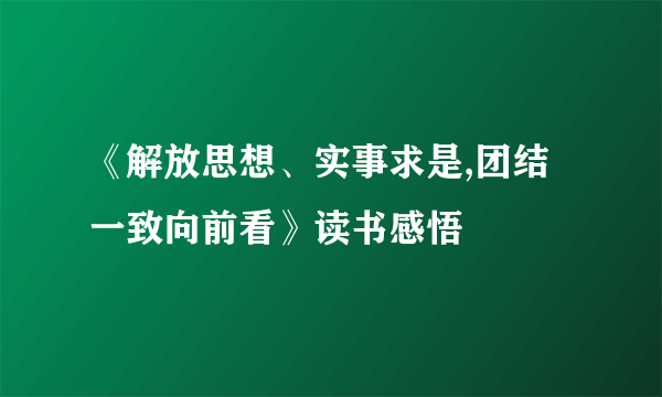 《解放思想、实事求是,团结一致向前看》读书感悟
