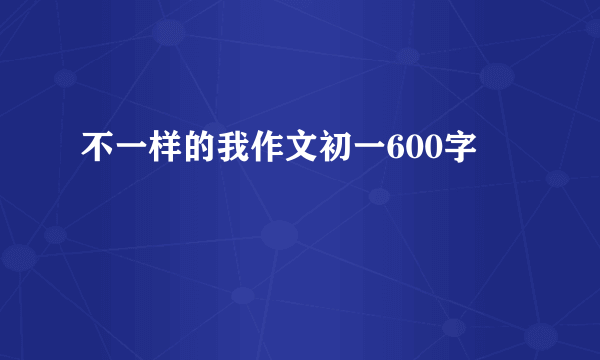 不一样的我作文初一600字