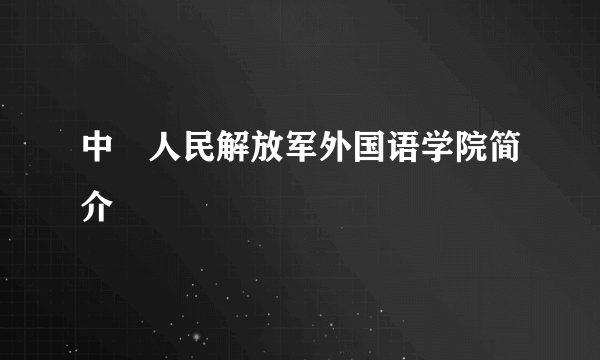 中國人民解放军外国语学院简介