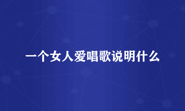 一个女人爱唱歌说明什么