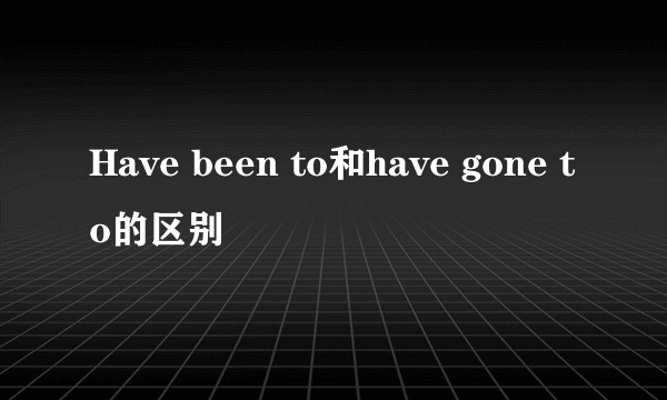Have been to和have gone to的区别