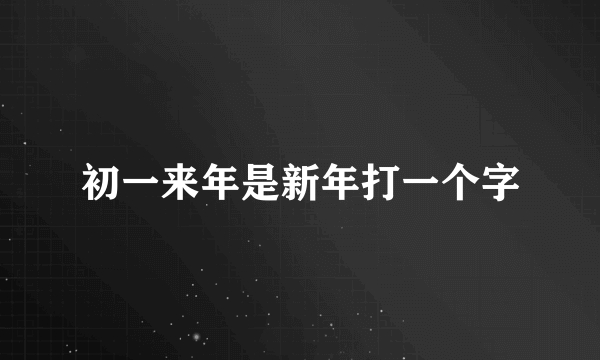 初一来年是新年打一个字