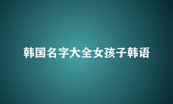 韩国名字大全女孩子韩语