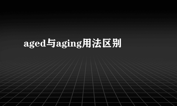 aged与aging用法区别