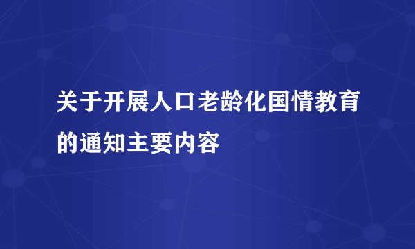 关于开展人口老龄化国情教育的通知主要内容