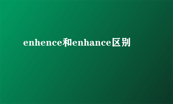 enhence和enhance区别