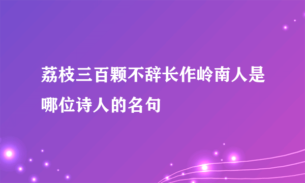 荔枝三百颗不辞长作岭南人是哪位诗人的名句